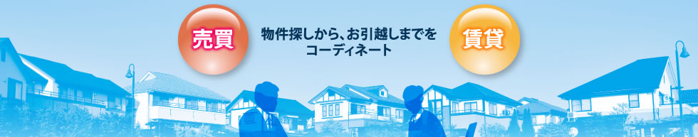 売買・賃貸 ／ 物件探しから、お引越しまでをコーディネート