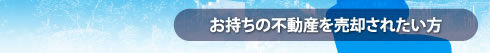 お持ちの不動産を売却されたい方