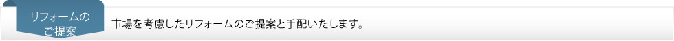 リフォームのご提案…市場を考慮したリフォームのご提案と手配いたします。