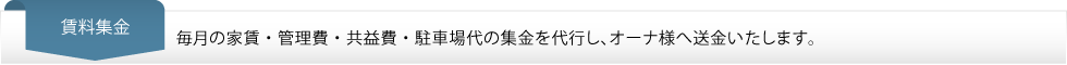 賃料集金…毎月の家賃・管理費・共益費・駐車場代の集金を代行し、オーナ様へ送金いたします。